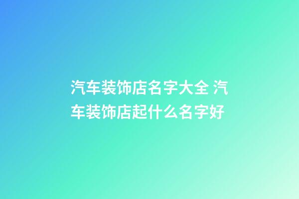 汽车装饰店名字大全 汽车装饰店起什么名字好-第1张-店铺起名-玄机派